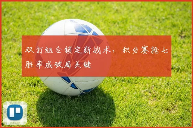 双打组合锁定新战术，积分赛抢七胜率成破局关键 - 球天下体育推荐