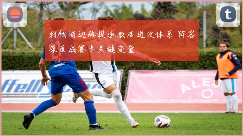 利物浦边路提速激活进攻体系 阵容深度成赛季关键变量 - 球天下体育推荐