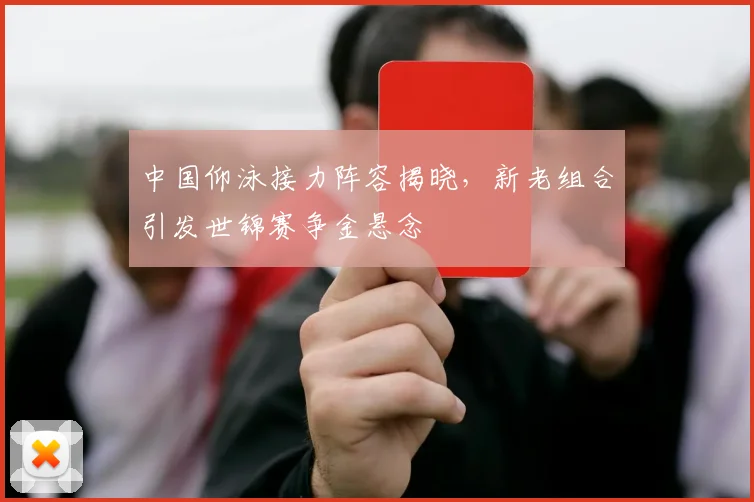 中国仰泳接力阵容揭晓,新老组合引发世锦赛争金悬念 - 球天下体育推荐