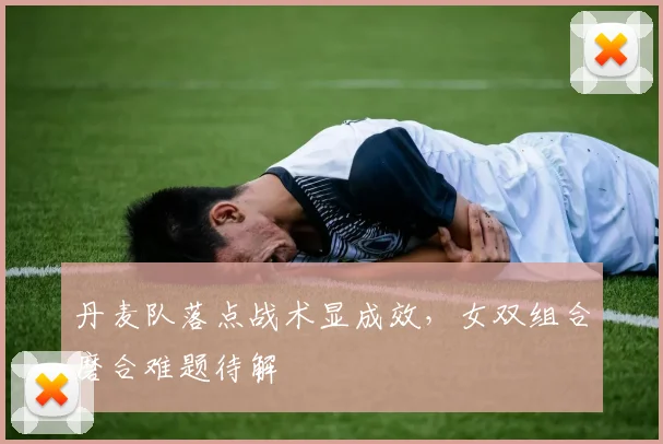 丹麦队落点战术显成效,女双组合磨合难题待解 - 球天下体育推荐