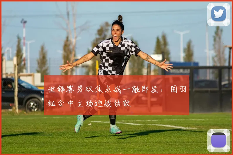 世锦赛男双焦点战一触即发，国羽组合中立场迎战劲敌 - 球天下体育推荐