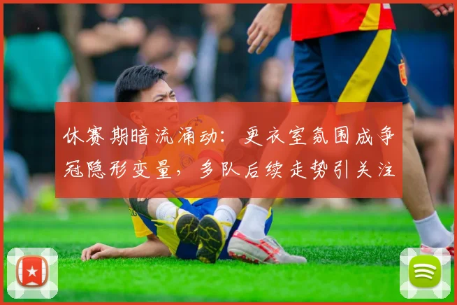 休赛期暗流涌动:更衣室氛围成争冠隐形变量,多队后续走势引关注 - 球天下体育推荐