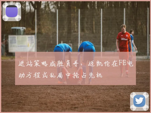 进站策略成胜负手,迈凯伦在FE电动方程式乱局中抢占先机 - 球天下体育推荐