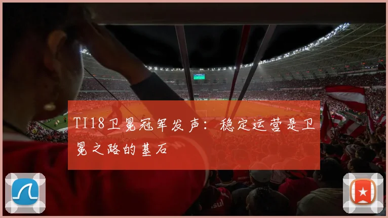 TI18卫冕冠军发声:稳定运营是卫冕之路的基石 - 球天下体育推荐