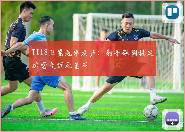 TI18卫冕冠军发声：射手强调稳定运营是连冠基石 - 球天下体育推荐