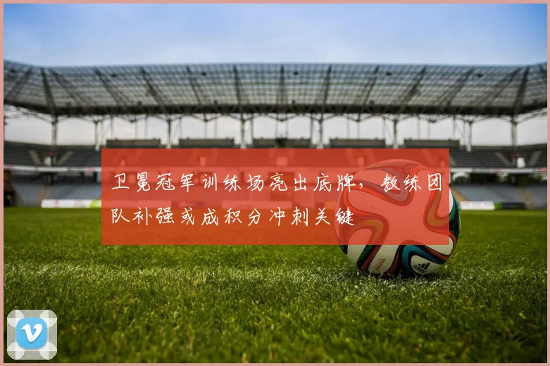 卫冕冠军训练场亮出底牌,教练团队补强或成积分冲刺关键 - 球天下体育推荐