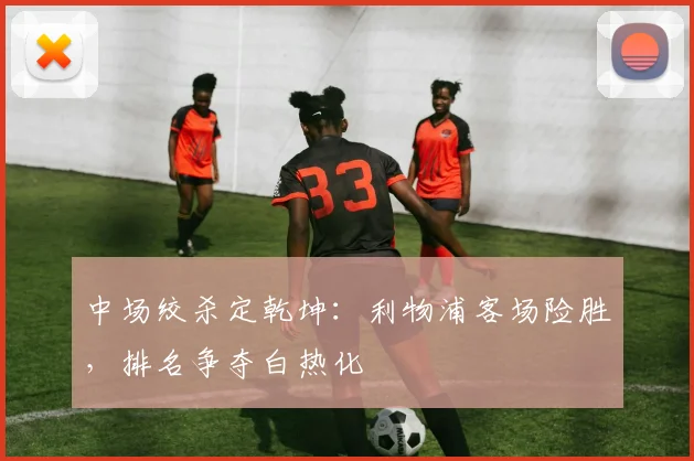 中场绞杀定乾坤：利物浦客场险胜，排名争夺白热化 - 球天下体育推荐
