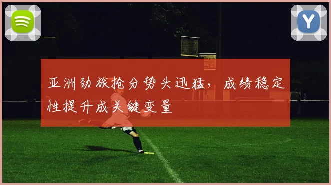 亚洲劲旅抢分势头迅猛,成绩稳定性提升成关键变量 - 球天下体育推荐