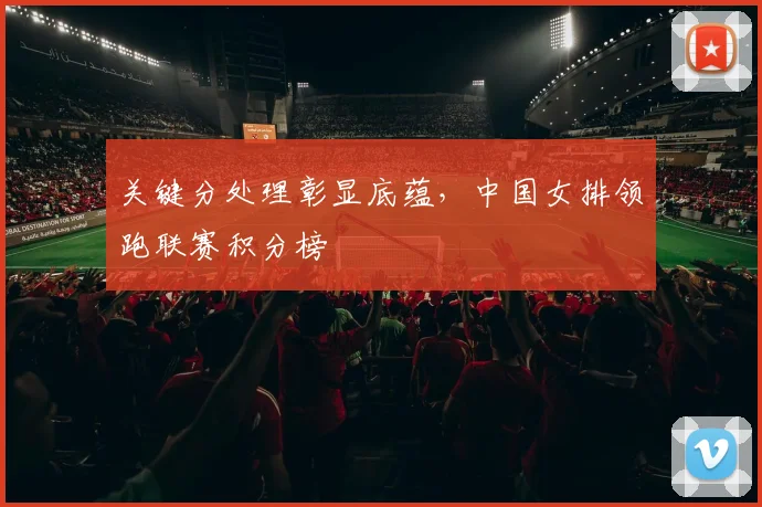 关键分处理彰显底蕴，中国女排领跑联赛积分榜 - 球天下体育推荐