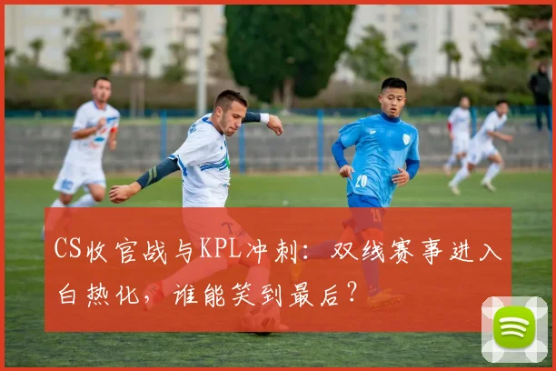 CS收官战与KPL冲刺：双线赛事进入白热化，谁能笑到最后？ - 球天下体育推荐