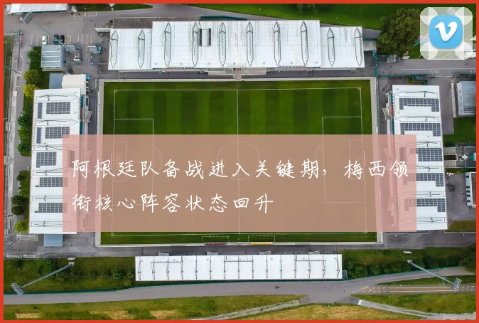 阿根廷队备战进入关键期,梅西领衔核心阵容状态回升 - 球天下体育推荐