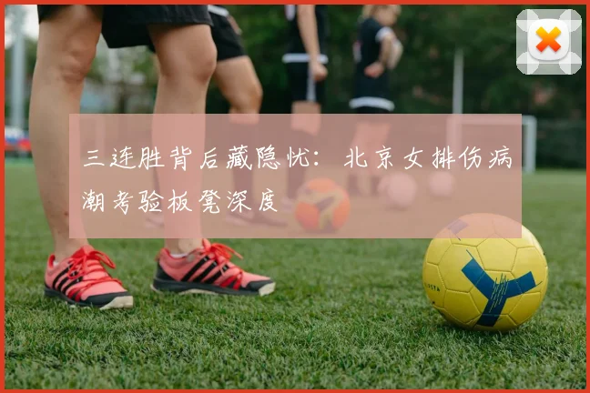 三连胜背后藏隐忧:北京女排伤病潮考验板凳深度 - 球天下体育推荐