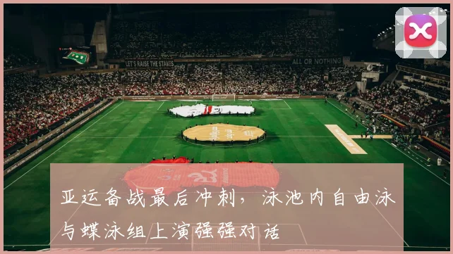 亚运备战最后冲刺，泳池内自由泳与蝶泳组上演强强对话 - 球天下体育推荐
