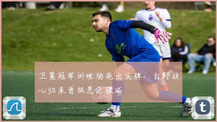 卫冕冠军训练场亮出底牌，打野核心归来晋级悬念骤减 - 球天下体育推荐