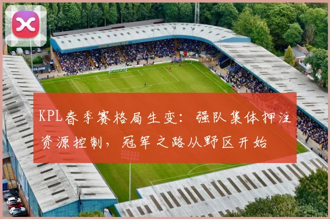 KPL春季赛格局生变:强队集体押注资源控制,冠军之路从野区开始 - 球天下体育推荐