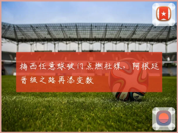 梅西任意球破门点燃社媒，阿根廷晋级之路再添变数 - 球天下体育推荐