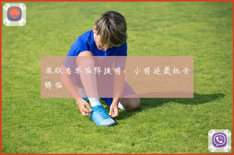 混双名单临阵换将，小将逆袭机会降临 - 球天下体育推荐
