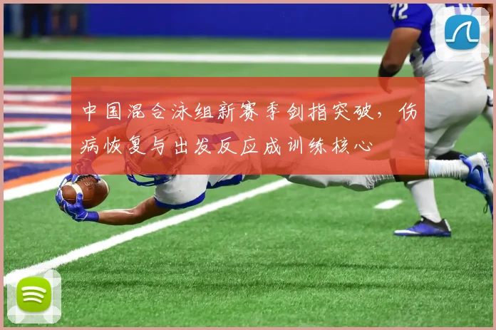 中国混合泳组新赛季剑指突破，伤病恢复与出发反应成训练核心 - 球天下体育推荐