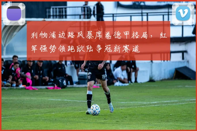 利物浦边路风暴席卷德甲格局,红军强势领跑欧陆争冠新赛道 - 球天下体育推荐
