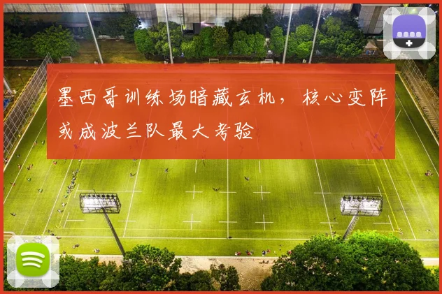 墨西哥训练场暗藏玄机，核心变阵或成波兰队最大考验 - 球天下体育推荐