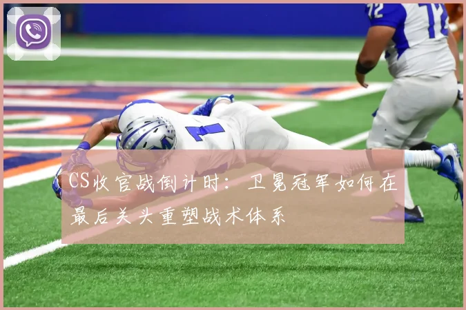 CS收官战倒计时：卫冕冠军如何在最后关头重塑战术体系 - 球天下体育推荐