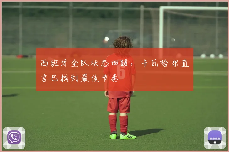 西班牙全队状态回暖，卡瓦哈尔直言已找到最佳节奏 - 球天下体育推荐