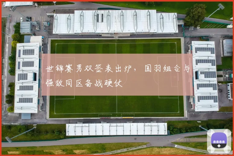 世锦赛男双签表出炉,国羽组合与强敌同区备战硬仗 - 球天下体育推荐