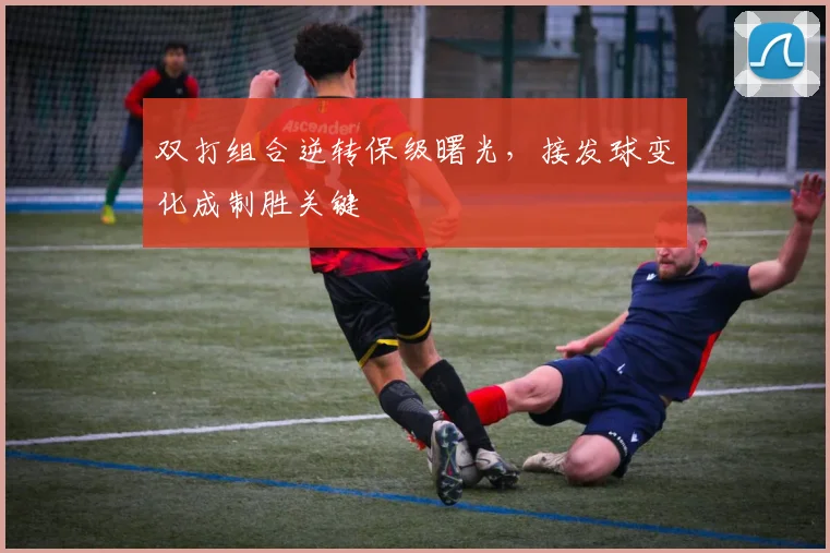 双打组合逆转保级曙光,接发球变化成制胜关键 - 球天下体育推荐