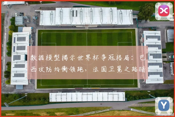 数据模型揭示世界杯争冠格局:巴西攻防均衡领跑,法国卫冕之路暗藏隐忧 - 球天下体育推荐