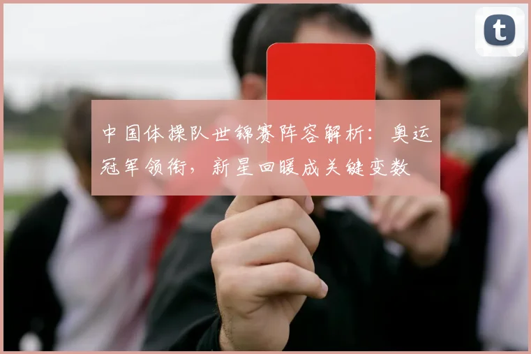 中国体操队世锦赛阵容解析：奥运冠军领衔，新星回暖成关键变数 - 球天下体育推荐