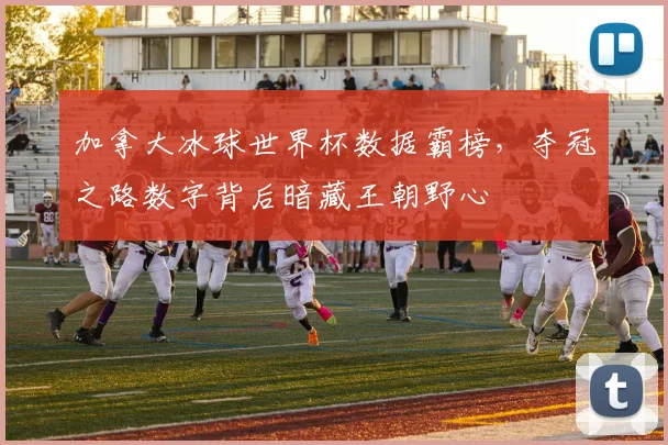 加拿大冰球世界杯数据霸榜，夺冠之路数字背后暗藏王朝野心 - 球天下体育推荐