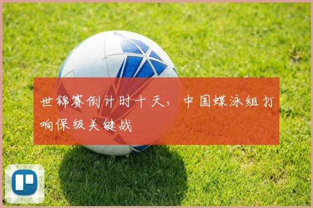 世锦赛倒计时十天，中国蝶泳组打响保级关键战 - 球天下体育推荐