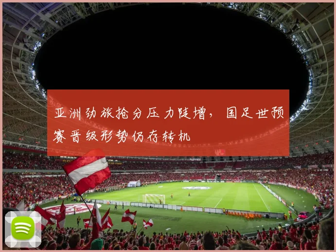 亚洲劲旅抢分压力陡增，国足世预赛晋级形势仍存转机 - 球天下体育推荐