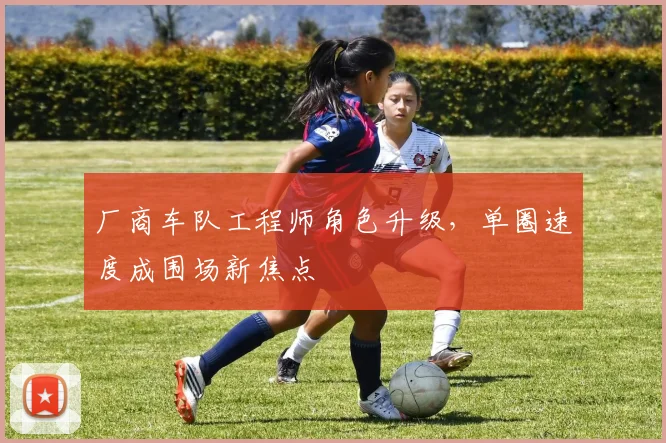 厂商车队工程师角色升级，单圈速度成围场新焦点 - 球天下体育推荐