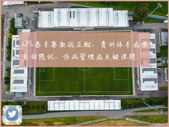 KPL春季赛激战正酣，青训体系成俱乐部隐忧，伤病管理成关键课题 - 球天下体育推荐