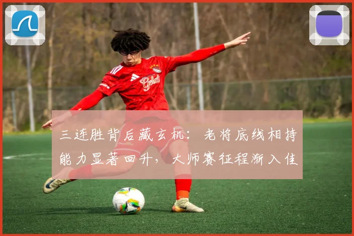 三连胜背后藏玄机:老将底线相持能力显著回升,大师赛征程渐入佳境 - 球天下体育推荐