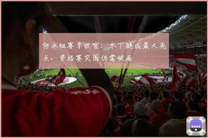仰泳组赛季收官：水下腿成最大亮点，资格赛突围仍需破局 - 球天下体育推荐