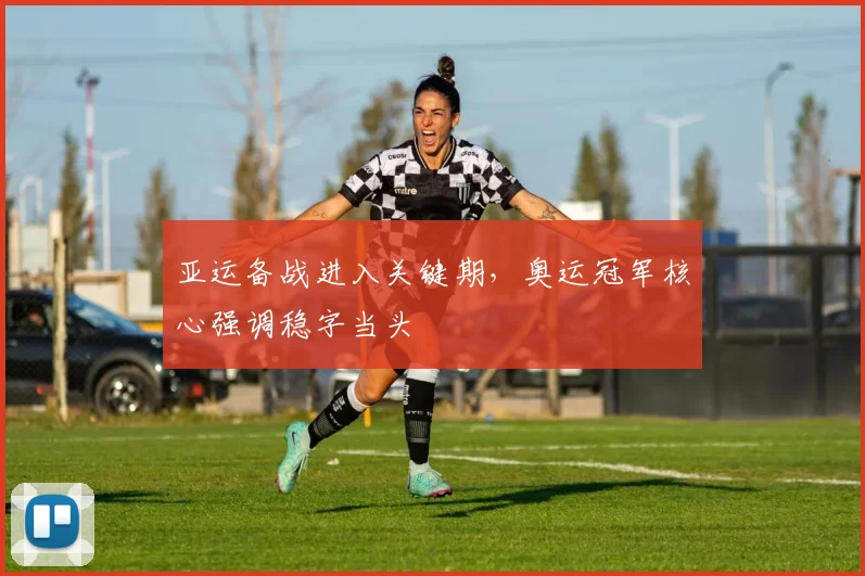 亚运备战进入关键期，奥运冠军核心强调稳字当头 - 球天下体育推荐